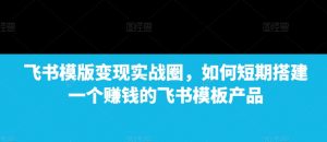 飞书模版变现实战圈，如何短期搭建一个赚钱的飞书模板产品-Xiaobei云