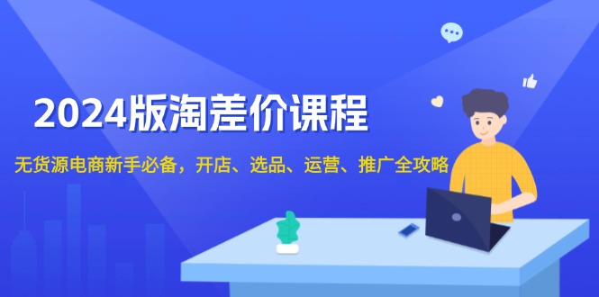 2024版淘差价课程，无货源电商新手必备，开店、选品、运营、推广全攻略-Xiaobei云