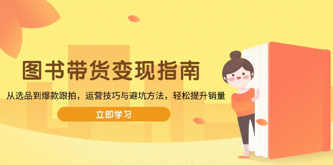 图书带货变现指南，从选品到爆款跟拍，运营技巧与避坑方法，轻松提升销量-Xiaobei云