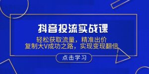 抖音投流实战课，轻松获取流量，精准出价，复制大V成功之路，实现变现翻倍-Xiaobei云