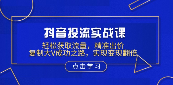 抖音投流实战课，轻松获取流量，精准出价，复制大V成功之路，实现变现翻倍-Xiaobei云