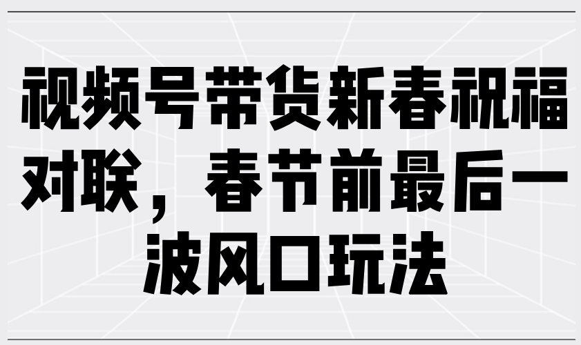 视频号带货新春祝福对联，春节前最后一波风口玩法-Xiaobei云