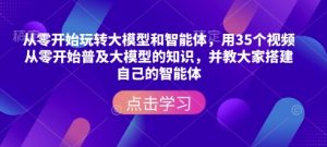 从零开始玩转大模型和智能体，​用35个视频从零开始普及大模型的知识，并教大家搭建自己的智能体-Xiaobei云