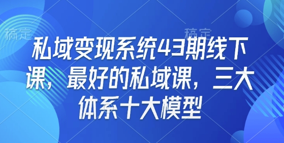 私域变现系统43期线下课，最好的私域课，三大体系十大模型-Xiaobei云