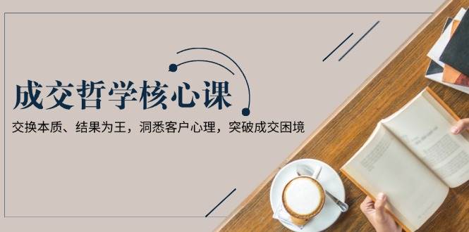成交哲学课，交换本质、结果为王，洞悉客户心理，突破成交困境-Xiaobei云