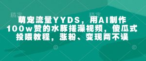 萌宠流量YYDS，用AI制作100w赞的水豚搓澡视频，傻瓜式投喂教程，涨粉、变现两不误-Xiaobei云