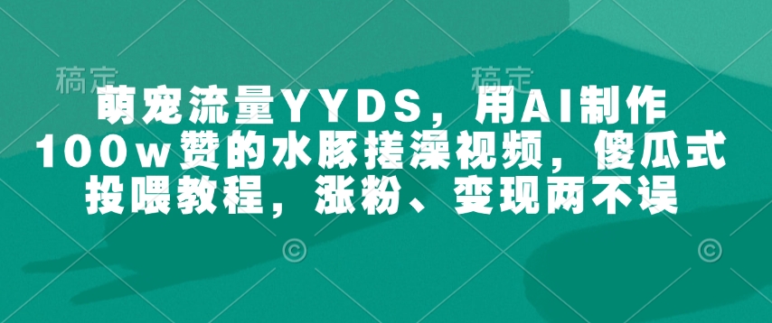 萌宠流量YYDS，用AI制作100w赞的水豚搓澡视频，傻瓜式投喂教程，涨粉、变现两不误-Xiaobei云