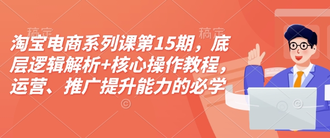淘宝电商系列课第15期，底层逻辑解析+核心操作教程，运营、推广提升能力的必学课程+配套资料-Xiaobei云