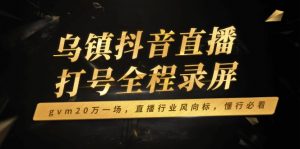 乌镇抖音直播打号全程录屏，gvm20万一场，直播行业风向标，懂行必看-Xiaobei云