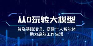 从0玩转大模型，普及基础知识，搭建个人智能体，助力高效工作生活-Xiaobei云
