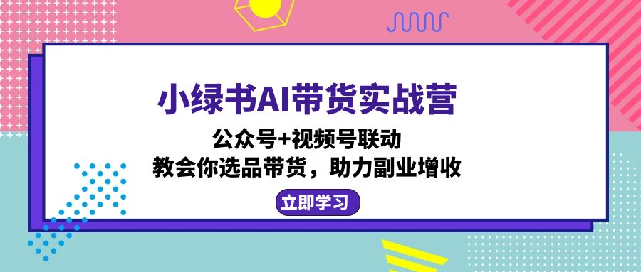 小绿书AI带货实战营：公众号+视频号联动，教会你选品带货，助力副业增收-Xiaobei云