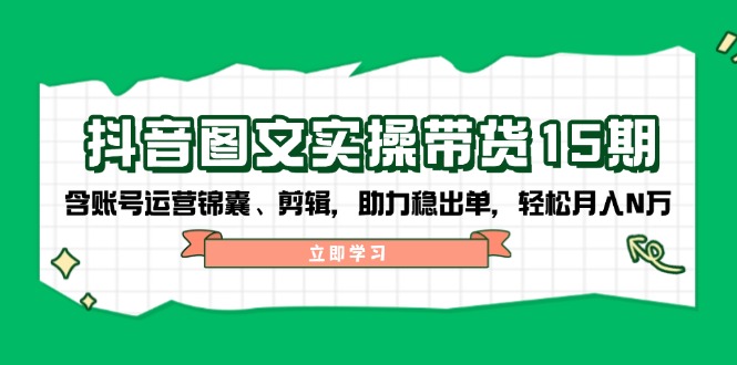 抖音 图文实操带货15期，含账号运营锦囊、剪辑，助力稳出单，轻松月入N万-Xiaobei云