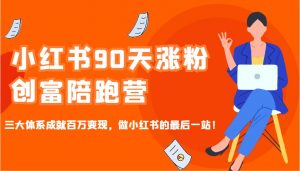 小红书90天涨粉创富陪跑营，三大体系成就百万变现，做小红书的最后一站！-Xiaobei云