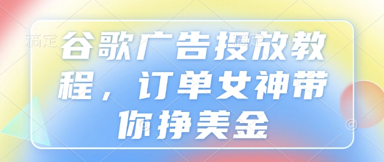 谷歌广告投放教程，订单女神带你挣美金-Xiaobei云