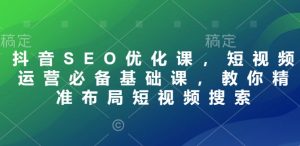 抖音SEO优化课，短视频运营必备基础课，教你精准布局短视频搜索-Xiaobei云