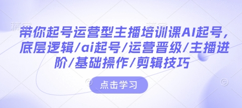 带你起号运营型主播培训课AI起号，底层逻辑/ai起号/运营晋级/主播进阶/基础操作/剪辑技巧-Xiaobei云