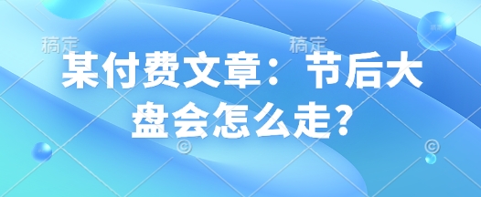 某付费文章：节后大盘会怎么走?-Xiaobei云