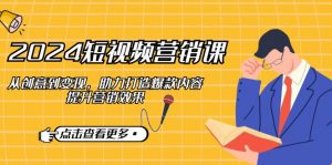 2024短视频-营销课：从创意到变现，助力打造爆款内容，提升营销效果-Xiaobei云