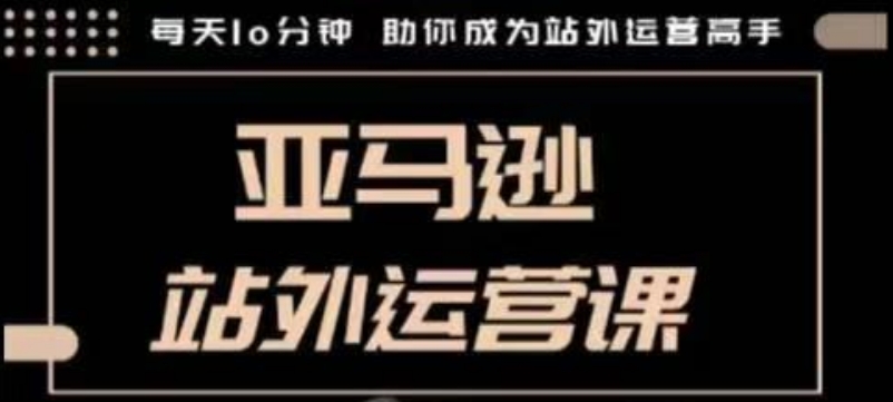 聪明的跨境人都在学的亚马逊站外运营课，每天10分钟，手把手教你成为站外运营高手-Xiaobei云