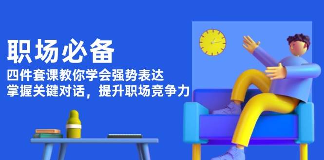 职场必备，四件套课教你学会强势表达，掌握关键对话，提升职场竞争力-Xiaobei云