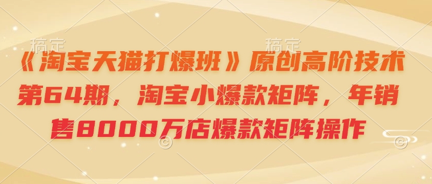 《淘宝天猫打爆班》原创高阶技术第64期，淘宝小爆款矩阵，年销售8000万店爆款矩阵操作-Xiaobei云