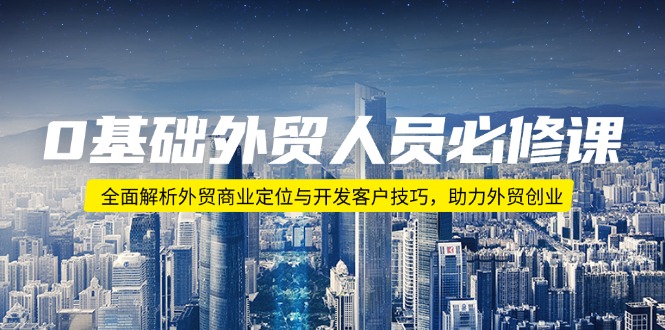 0基础外贸人员必修课：全面解析外贸商业定位与开发客户技巧，助力外贸创业-Xiaobei云
