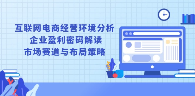 互联网电商经营环境分析, 企业盈利密码解读, 市场赛道与布局策略-Xiaobei云