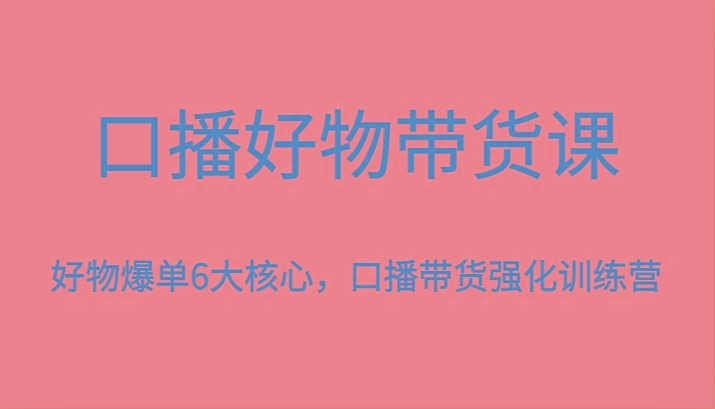口播好物带货课，好物爆单6大核心，口播带货强化训练营-Xiaobei云