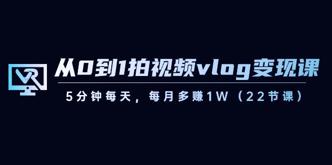 从0到1拍视频vlog变现课，5分钟每天，每月多赚1W（22节课）-Xiaobei云