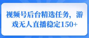视频号精选变现任务，游戏无人直播稳定150+-Xiaobei云
