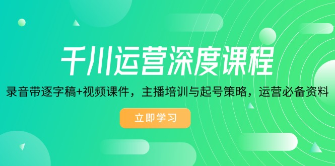千川运营深度课程，录音带逐字稿+视频课件，主播培训与起号策略，运营...-Xiaobei云