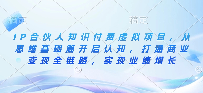 IP合伙人知识付费虚拟项目，从思维基础篇开启认知，打通商业变现全链路，实现业绩增长-Xiaobei云