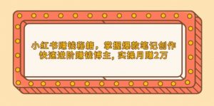小红书赚钱秘籍，掌握爆款笔记创作，快速进阶赚钱博主, 实操月赚2万-Xiaobei云