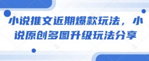 小说推文近期爆款玩法，小说原创多图升级玩法分享-Xiaobei云