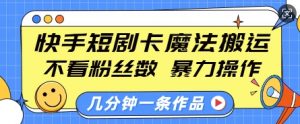 快手短剧卡魔法搬运，不看粉丝数，暴力操作，几分钟一条作品，小白也能快速上手-Xiaobei云