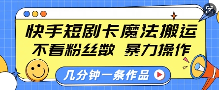 快手短剧卡魔法搬运，不看粉丝数，暴力操作，几分钟一条作品，小白也能快速上手-Xiaobei云