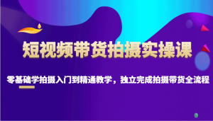 短视频带货拍摄实操课，零基础学拍摄入门到精通教学，独立完成拍摄带货全流程-Xiaobei云
