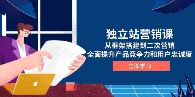 独立站营销课，从框架搭建到二次营销，全面提升产品竞争力和用户忠诚度-Xiaobei云