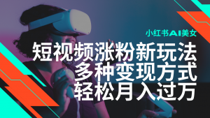 最新风口蓝海项目，小红书AI美女短视频涨粉玩法，多种变现方式轻松月入过万-Xiaobei云