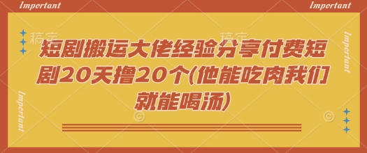 短剧搬运大佬经验分享付费短剧20天撸20个(他能吃肉我们就能喝汤)-Xiaobei云