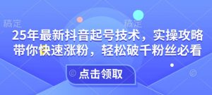 25年最新抖音起号技术，实操攻略带你快速涨粉，轻松破千粉丝必看-Xiaobei云