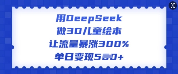 用DeepSeek做3D儿童绘本，让流量暴涨300%，单日变现多张-Xiaobei云