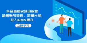 抖音直播实战训练营：涵盖账号管理、流量分析, 助力GMV提升-Xiaobei云