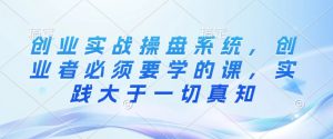 创业实战操盘系统，创业者必须要学的课，实践大于一切真知-Xiaobei云