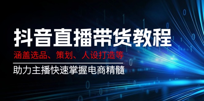 抖音直播带货教程：涵盖选品、策划、人设打造等,助力主播快速掌握电商精髓-Xiaobei云