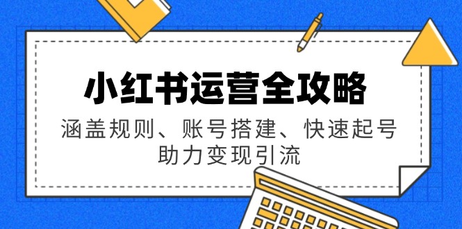 小红书运营全攻略：涵盖规则、账号搭建、快速起号，助力变现引流-Xiaobei云