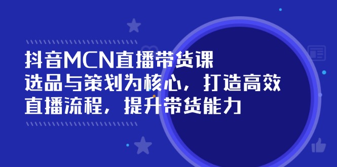 抖音MCN直播带货课：选品与策划为核心, 打造高效直播流程, 提升带货能力-Xiaobei云