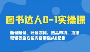 图书达人0-1实操课，新号起号、账号装修、选品带货、拍摄剪辑等全方位内容带你从0起步-Xiaobei云