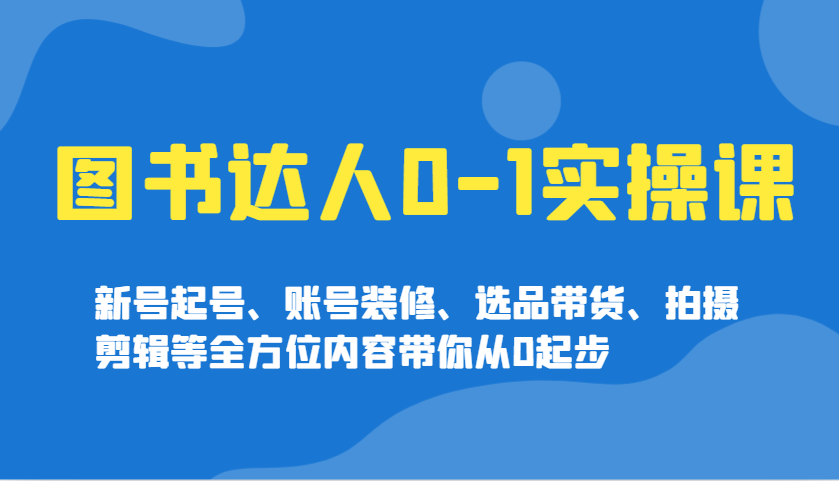 图书达人0-1实操课，新号起号、账号装修、选品带货、拍摄剪辑等全方位内容带你从0起步-Xiaobei云