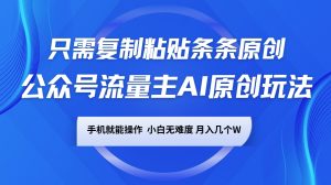 公众号流量主AI原创玩法，只需复制粘贴条条原创，手机可操作，小白无难度，月入几个W-Xiaobei云